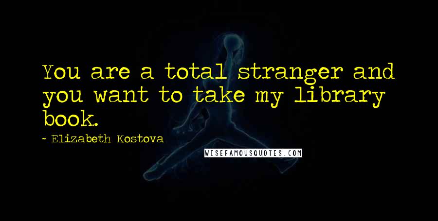 Elizabeth Kostova Quotes: You are a total stranger and you want to take my library book.
