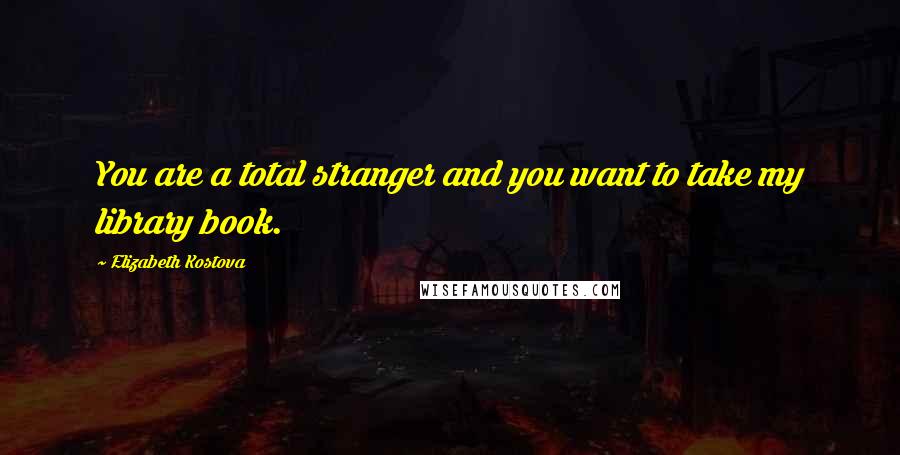 Elizabeth Kostova Quotes: You are a total stranger and you want to take my library book.