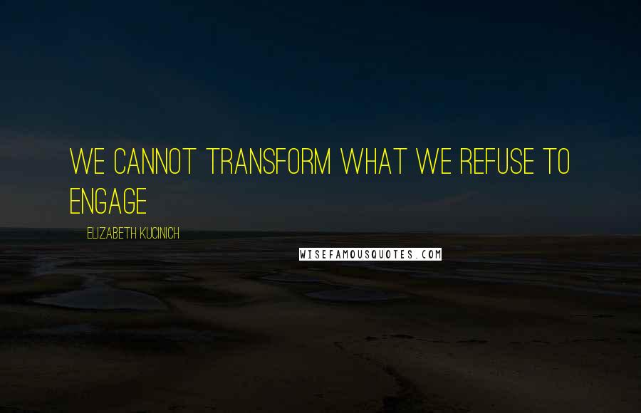 Elizabeth Kucinich Quotes: We cannot transform what we refuse to engage