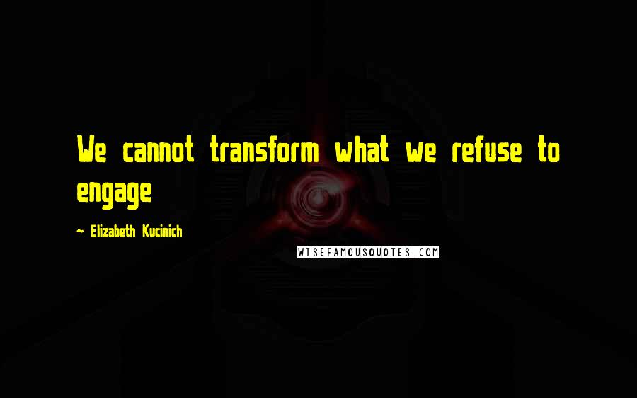 Elizabeth Kucinich Quotes: We cannot transform what we refuse to engage
