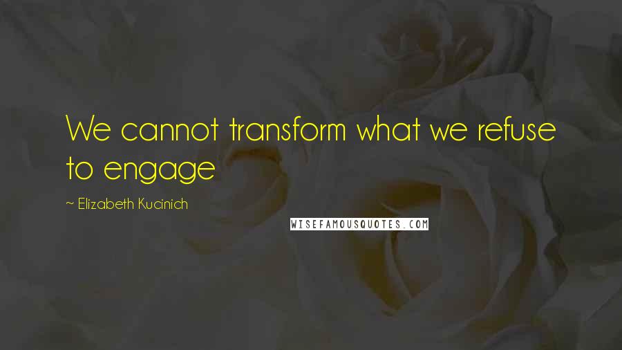 Elizabeth Kucinich Quotes: We cannot transform what we refuse to engage
