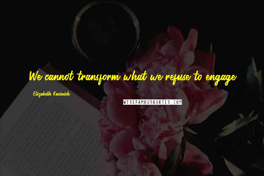 Elizabeth Kucinich Quotes: We cannot transform what we refuse to engage