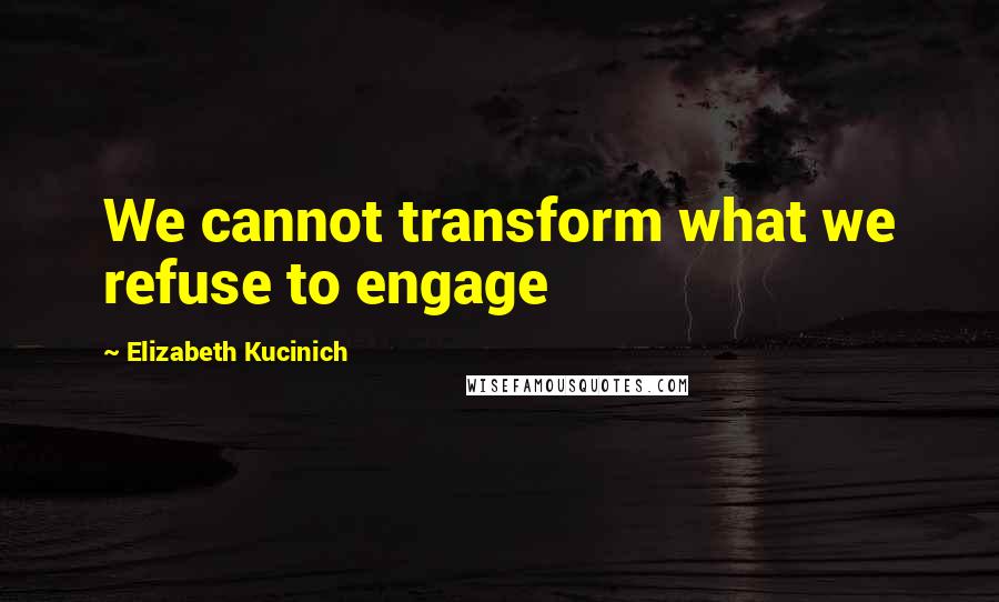 Elizabeth Kucinich Quotes: We cannot transform what we refuse to engage