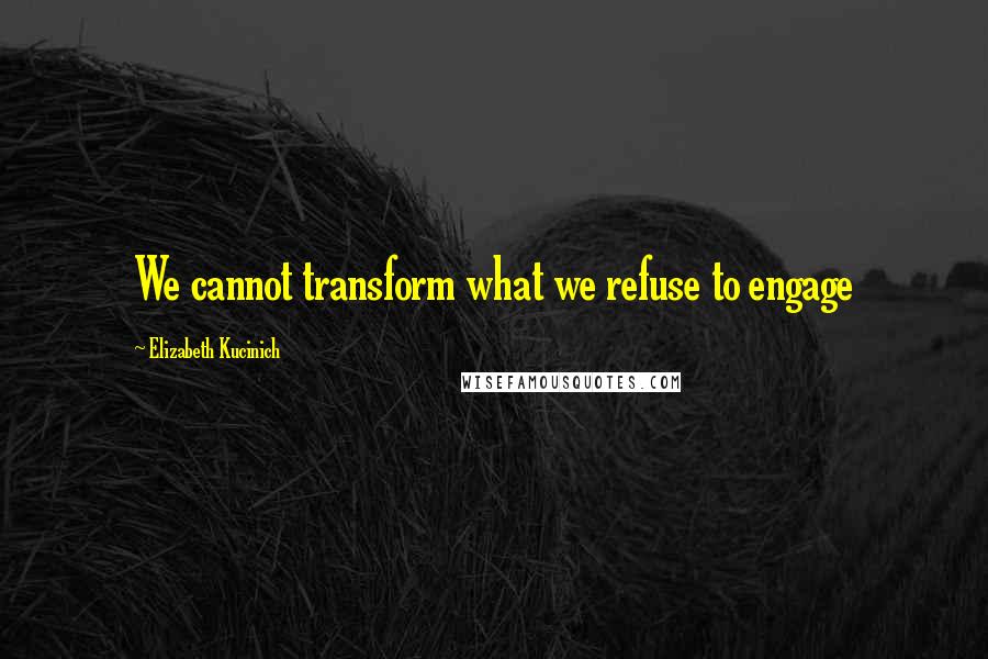 Elizabeth Kucinich Quotes: We cannot transform what we refuse to engage