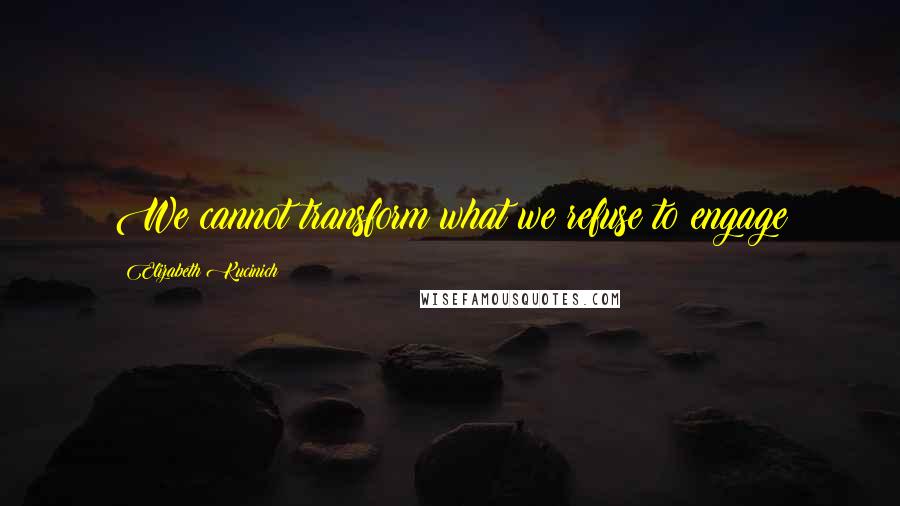 Elizabeth Kucinich Quotes: We cannot transform what we refuse to engage