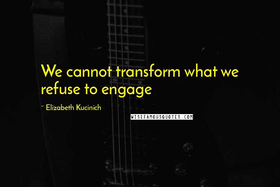 Elizabeth Kucinich Quotes: We cannot transform what we refuse to engage