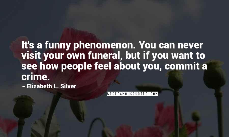 Elizabeth L. Silver Quotes: It's a funny phenomenon. You can never visit your own funeral, but if you want to see how people feel about you, commit a crime.