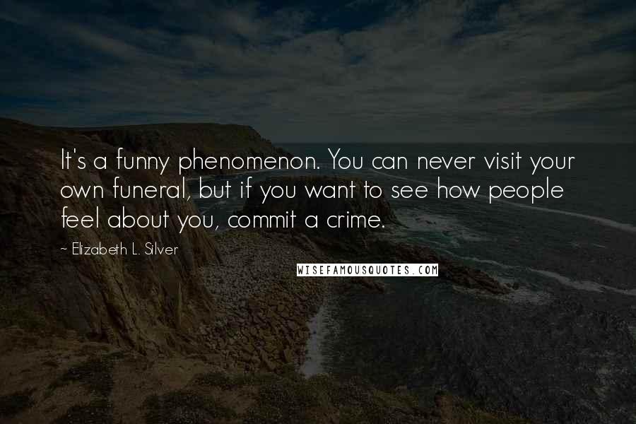 Elizabeth L. Silver Quotes: It's a funny phenomenon. You can never visit your own funeral, but if you want to see how people feel about you, commit a crime.