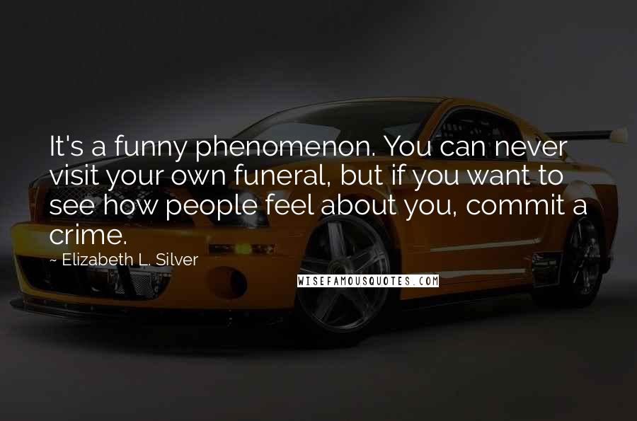 Elizabeth L. Silver Quotes: It's a funny phenomenon. You can never visit your own funeral, but if you want to see how people feel about you, commit a crime.