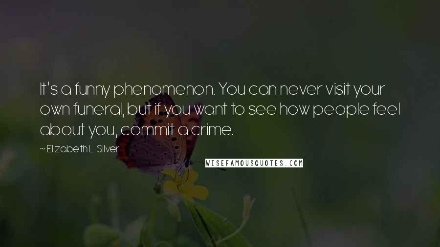 Elizabeth L. Silver Quotes: It's a funny phenomenon. You can never visit your own funeral, but if you want to see how people feel about you, commit a crime.