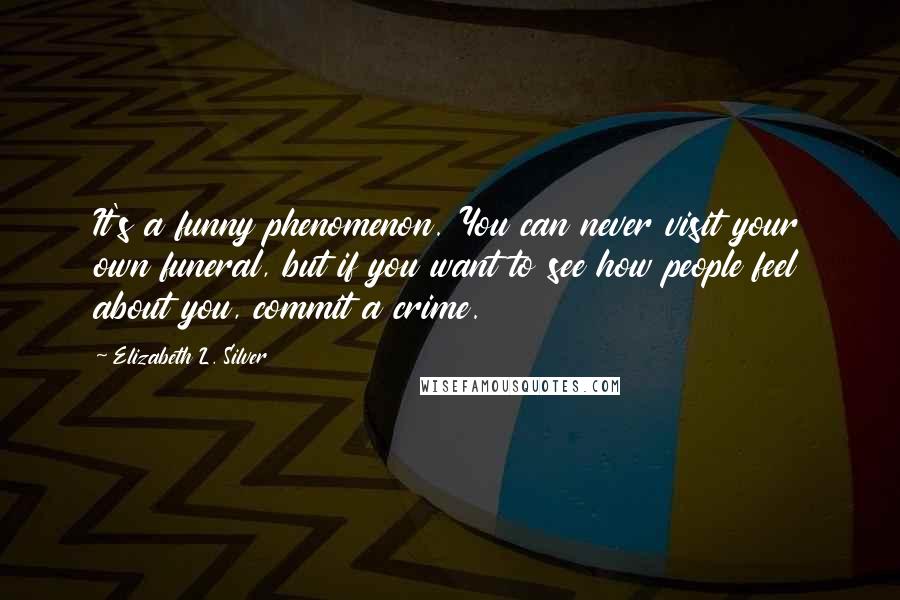 Elizabeth L. Silver Quotes: It's a funny phenomenon. You can never visit your own funeral, but if you want to see how people feel about you, commit a crime.