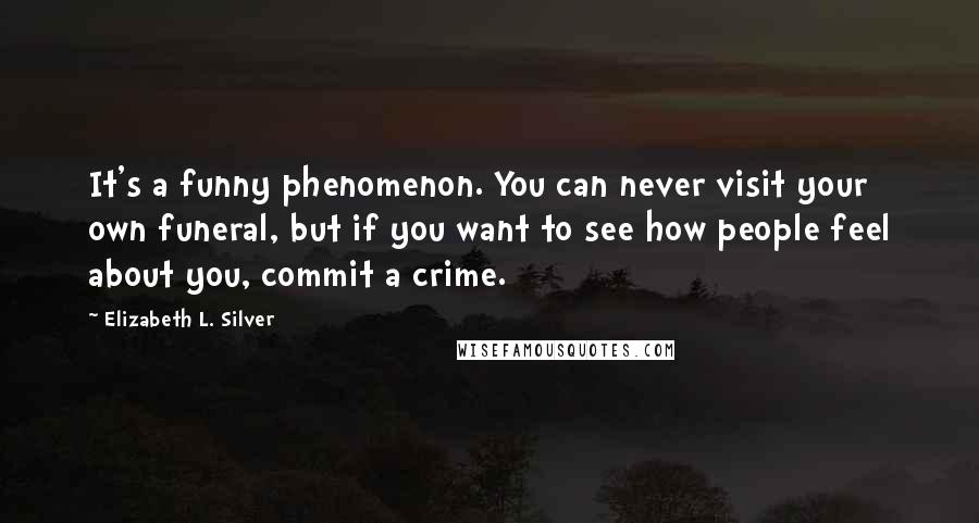Elizabeth L. Silver Quotes: It's a funny phenomenon. You can never visit your own funeral, but if you want to see how people feel about you, commit a crime.