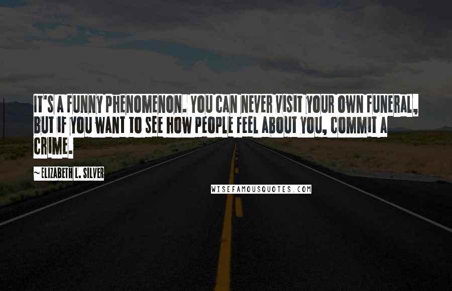 Elizabeth L. Silver Quotes: It's a funny phenomenon. You can never visit your own funeral, but if you want to see how people feel about you, commit a crime.