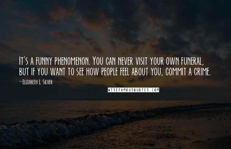 Elizabeth L. Silver Quotes: It's a funny phenomenon. You can never visit your own funeral, but if you want to see how people feel about you, commit a crime.