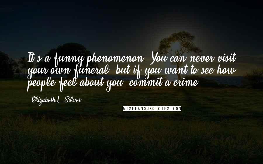 Elizabeth L. Silver Quotes: It's a funny phenomenon. You can never visit your own funeral, but if you want to see how people feel about you, commit a crime.