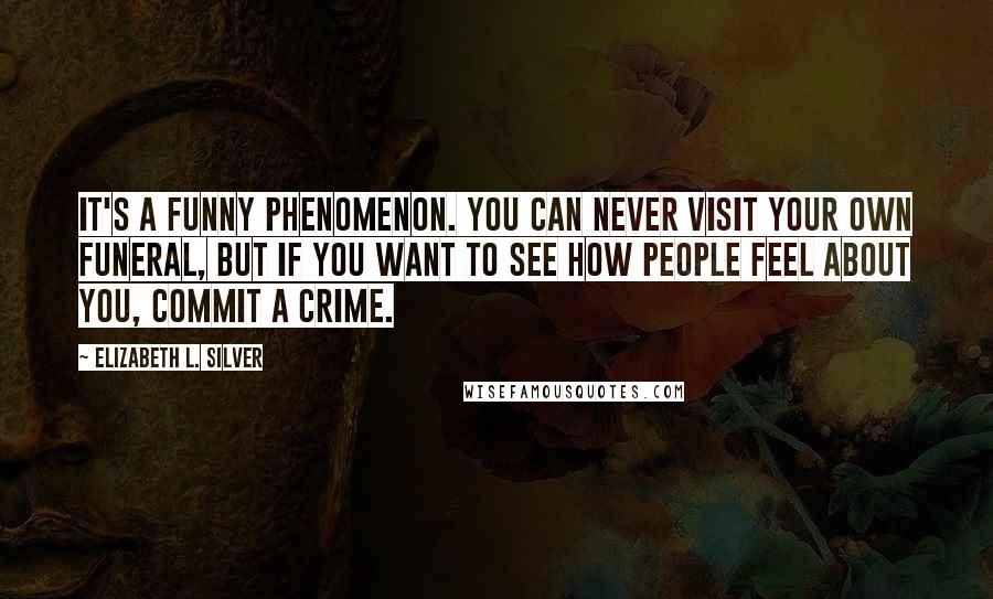 Elizabeth L. Silver Quotes: It's a funny phenomenon. You can never visit your own funeral, but if you want to see how people feel about you, commit a crime.