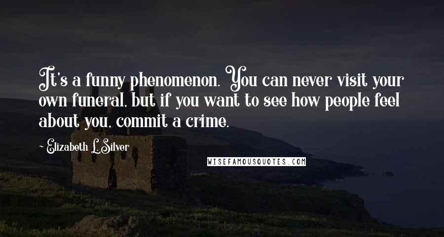 Elizabeth L. Silver Quotes: It's a funny phenomenon. You can never visit your own funeral, but if you want to see how people feel about you, commit a crime.