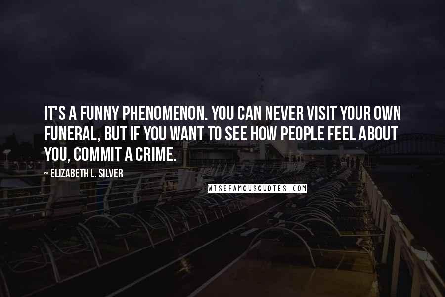 Elizabeth L. Silver Quotes: It's a funny phenomenon. You can never visit your own funeral, but if you want to see how people feel about you, commit a crime.