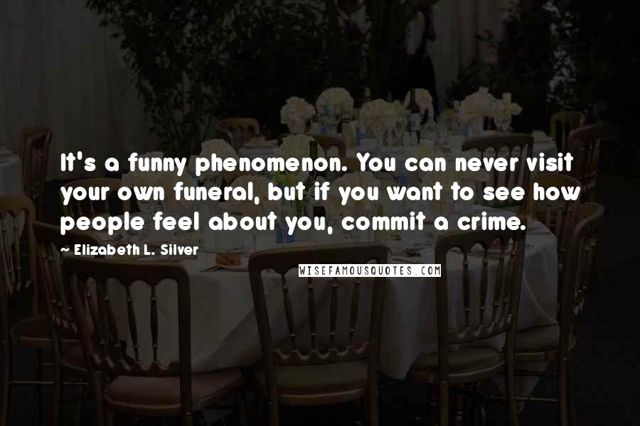 Elizabeth L. Silver Quotes: It's a funny phenomenon. You can never visit your own funeral, but if you want to see how people feel about you, commit a crime.