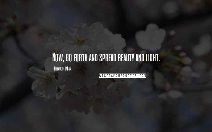 Elizabeth LaBan Quotes: Now, go forth and spread beauty and light.