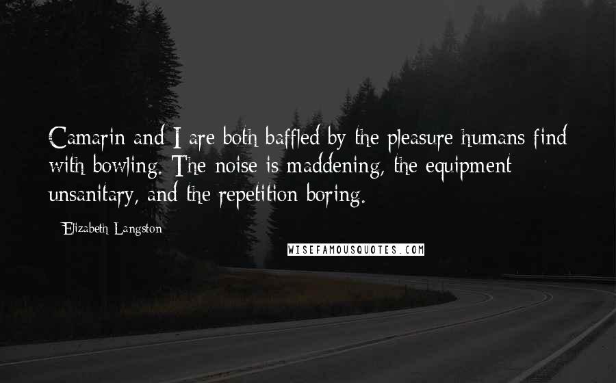 Elizabeth Langston Quotes: Camarin and I are both baffled by the pleasure humans find with bowling. The noise is maddening, the equipment unsanitary, and the repetition boring.