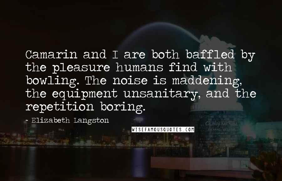 Elizabeth Langston Quotes: Camarin and I are both baffled by the pleasure humans find with bowling. The noise is maddening, the equipment unsanitary, and the repetition boring.