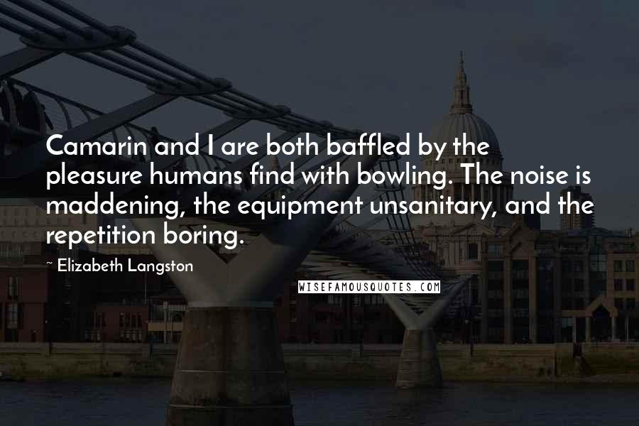 Elizabeth Langston Quotes: Camarin and I are both baffled by the pleasure humans find with bowling. The noise is maddening, the equipment unsanitary, and the repetition boring.