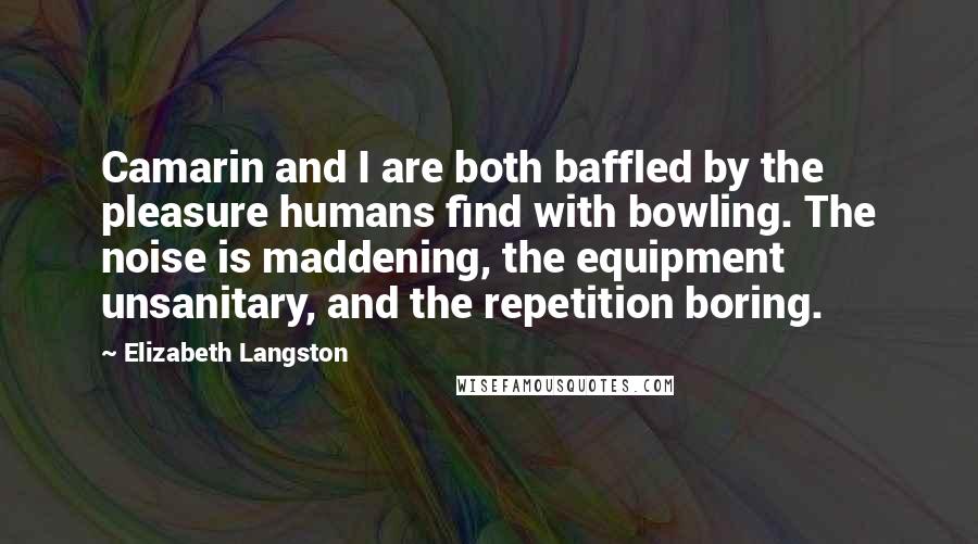 Elizabeth Langston Quotes: Camarin and I are both baffled by the pleasure humans find with bowling. The noise is maddening, the equipment unsanitary, and the repetition boring.