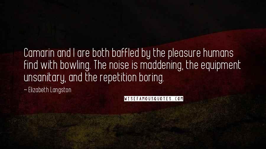 Elizabeth Langston Quotes: Camarin and I are both baffled by the pleasure humans find with bowling. The noise is maddening, the equipment unsanitary, and the repetition boring.