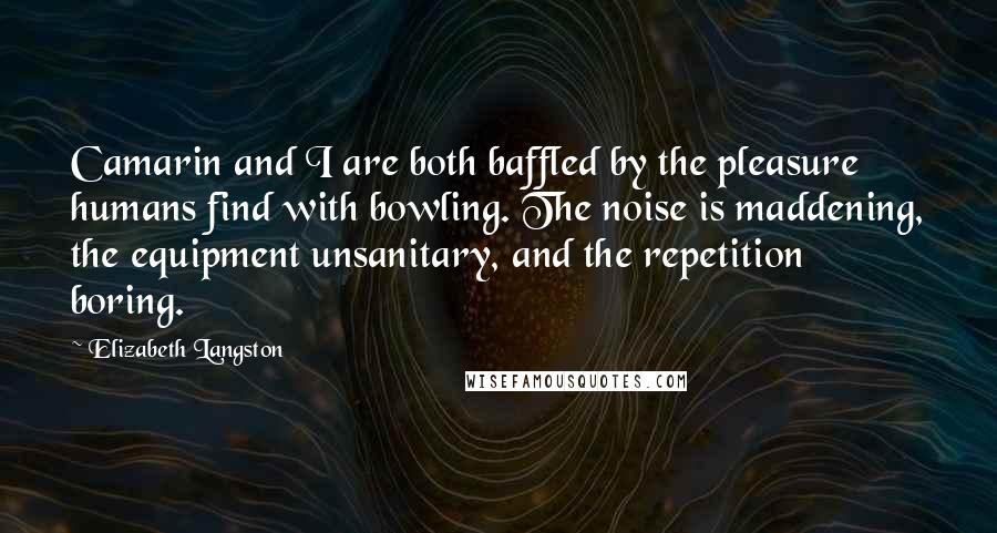 Elizabeth Langston Quotes: Camarin and I are both baffled by the pleasure humans find with bowling. The noise is maddening, the equipment unsanitary, and the repetition boring.