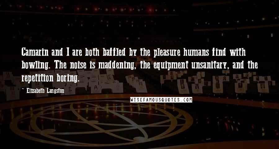 Elizabeth Langston Quotes: Camarin and I are both baffled by the pleasure humans find with bowling. The noise is maddening, the equipment unsanitary, and the repetition boring.