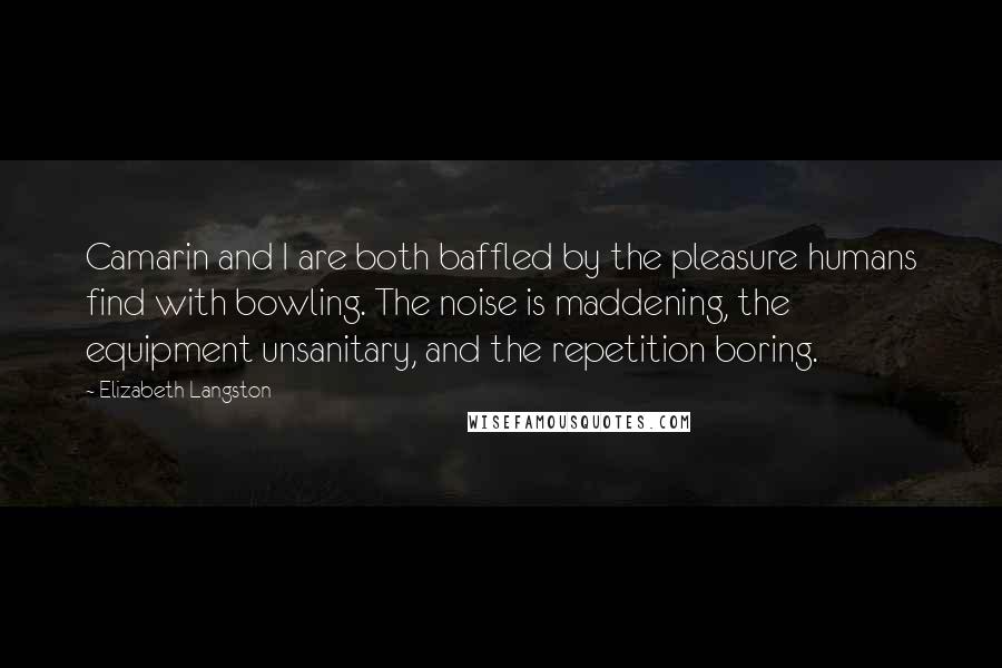 Elizabeth Langston Quotes: Camarin and I are both baffled by the pleasure humans find with bowling. The noise is maddening, the equipment unsanitary, and the repetition boring.