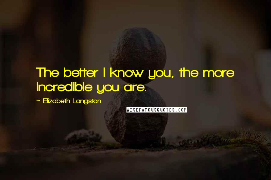 Elizabeth Langston Quotes: The better I know you, the more incredible you are.