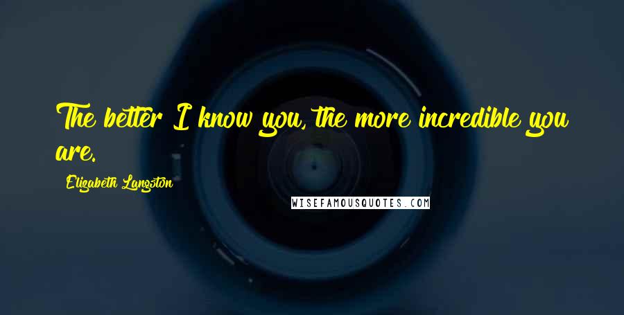 Elizabeth Langston Quotes: The better I know you, the more incredible you are.