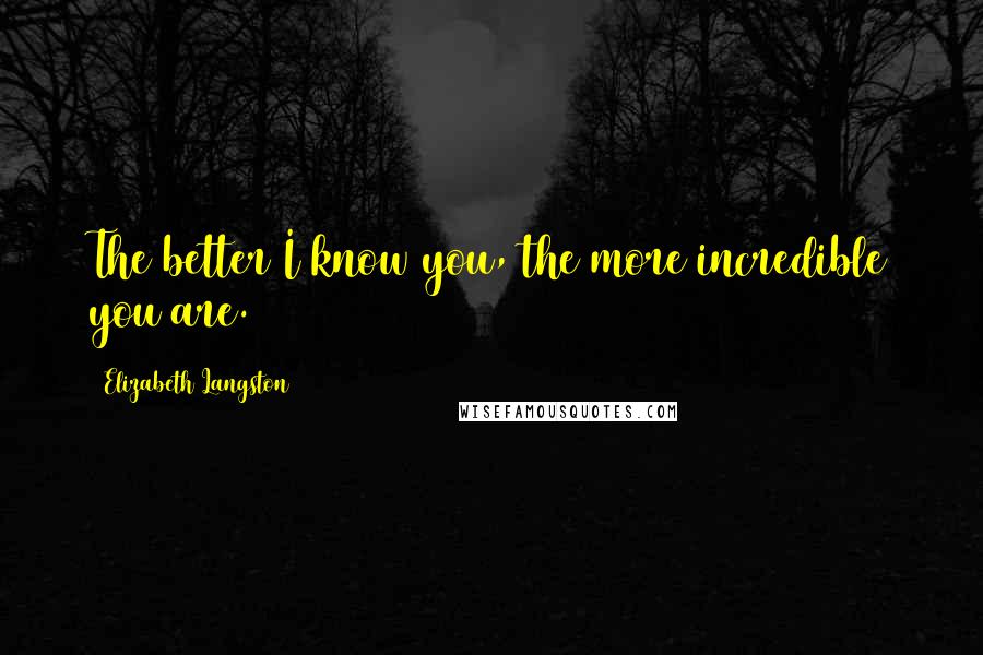 Elizabeth Langston Quotes: The better I know you, the more incredible you are.