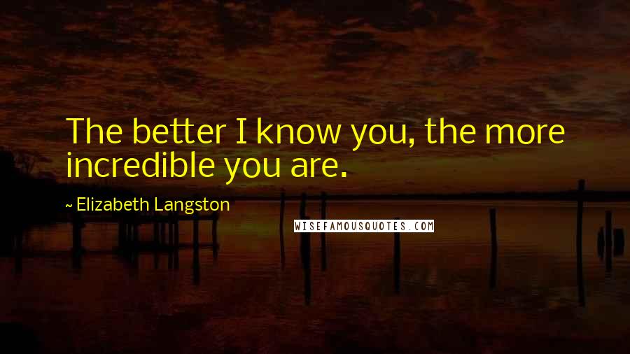 Elizabeth Langston Quotes: The better I know you, the more incredible you are.