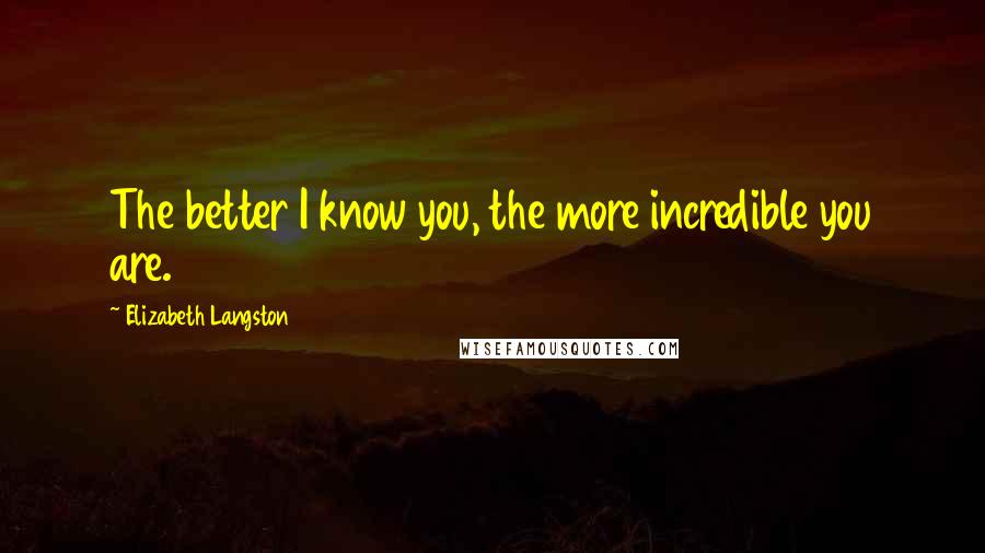 Elizabeth Langston Quotes: The better I know you, the more incredible you are.