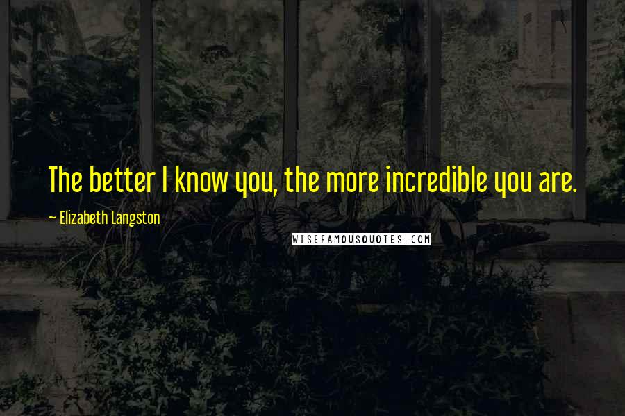 Elizabeth Langston Quotes: The better I know you, the more incredible you are.