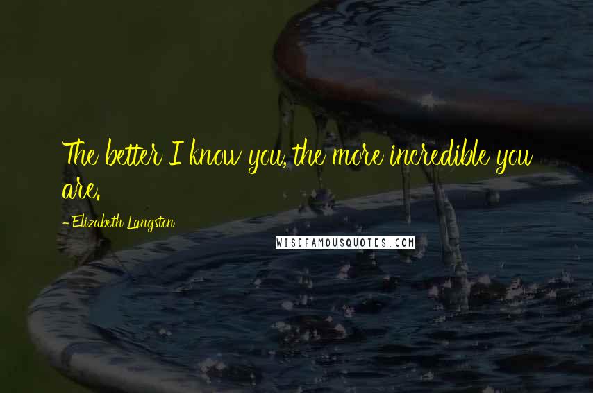 Elizabeth Langston Quotes: The better I know you, the more incredible you are.