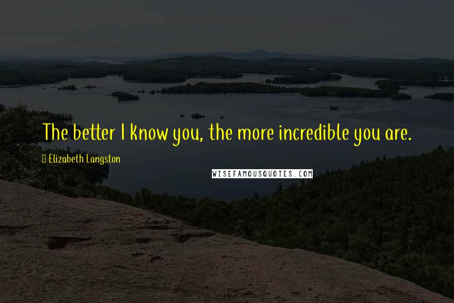 Elizabeth Langston Quotes: The better I know you, the more incredible you are.