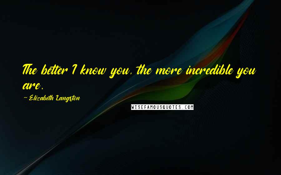 Elizabeth Langston Quotes: The better I know you, the more incredible you are.