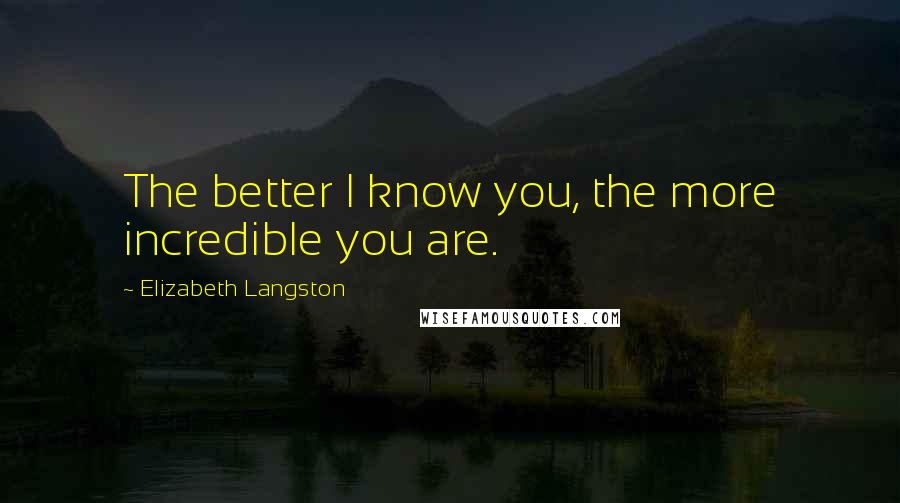 Elizabeth Langston Quotes: The better I know you, the more incredible you are.