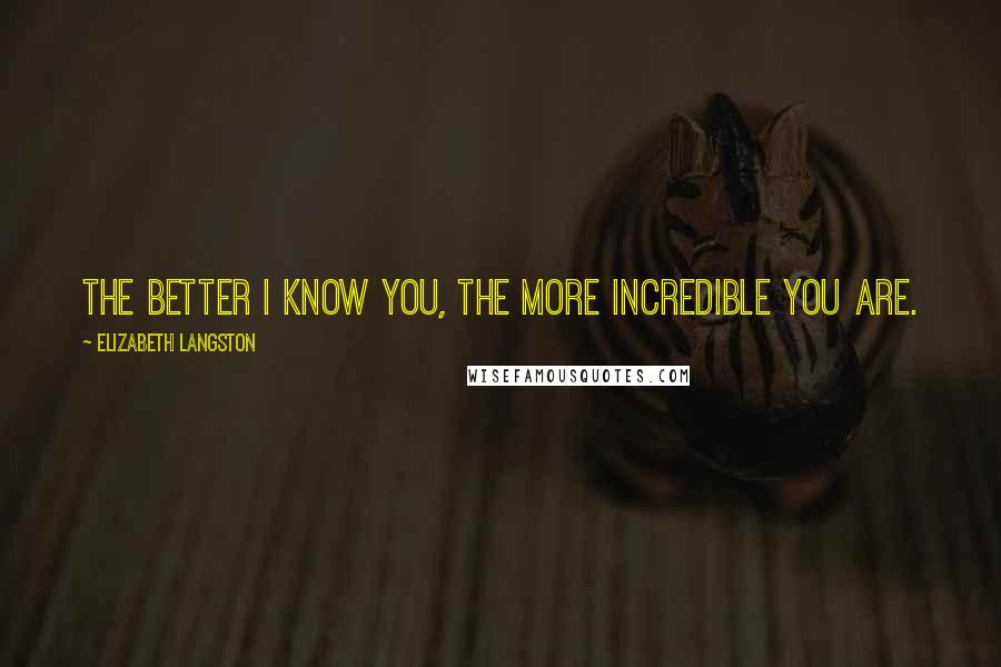 Elizabeth Langston Quotes: The better I know you, the more incredible you are.