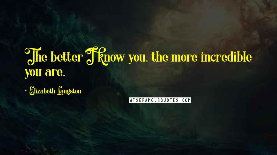 Elizabeth Langston Quotes: The better I know you, the more incredible you are.