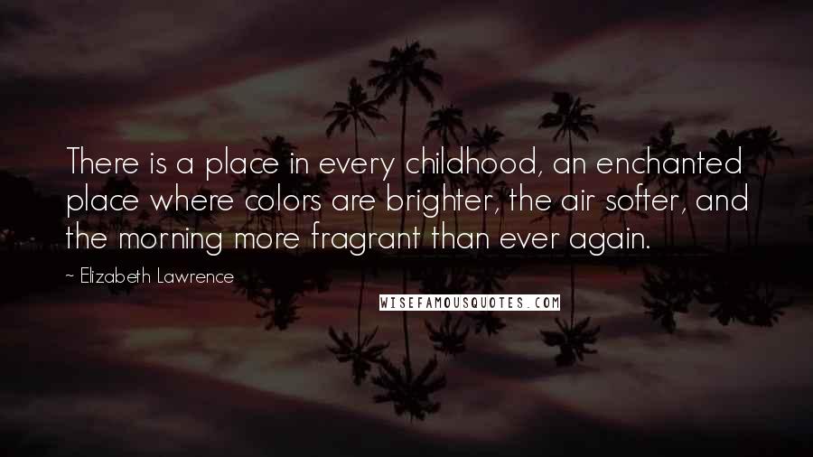 Elizabeth Lawrence Quotes: There is a place in every childhood, an enchanted place where colors are brighter, the air softer, and the morning more fragrant than ever again.