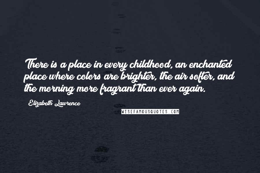 Elizabeth Lawrence Quotes: There is a place in every childhood, an enchanted place where colors are brighter, the air softer, and the morning more fragrant than ever again.