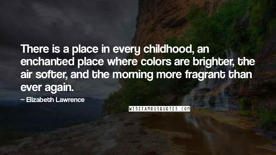 Elizabeth Lawrence Quotes: There is a place in every childhood, an enchanted place where colors are brighter, the air softer, and the morning more fragrant than ever again.