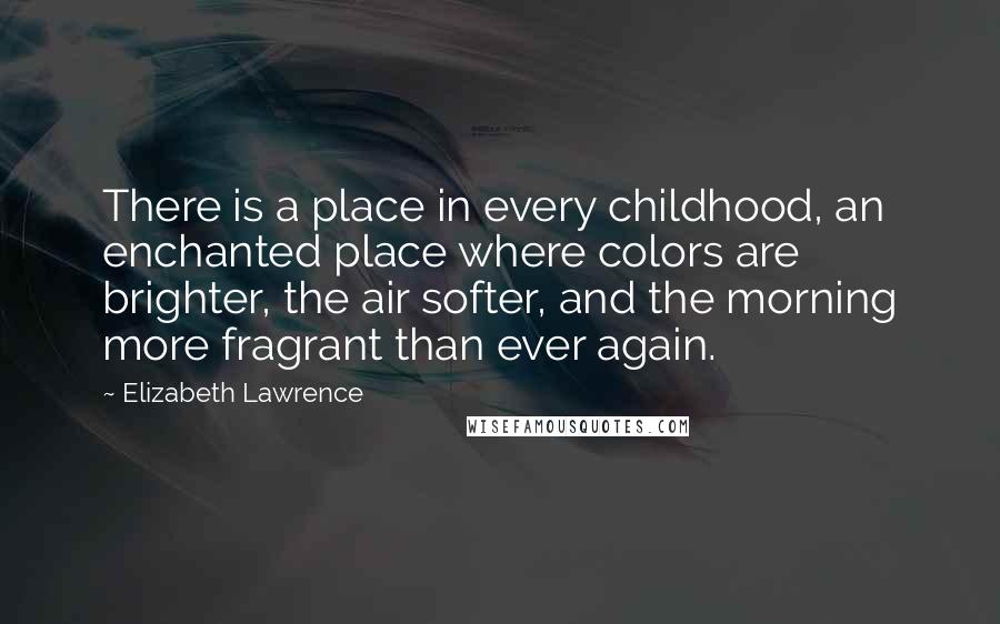 Elizabeth Lawrence Quotes: There is a place in every childhood, an enchanted place where colors are brighter, the air softer, and the morning more fragrant than ever again.