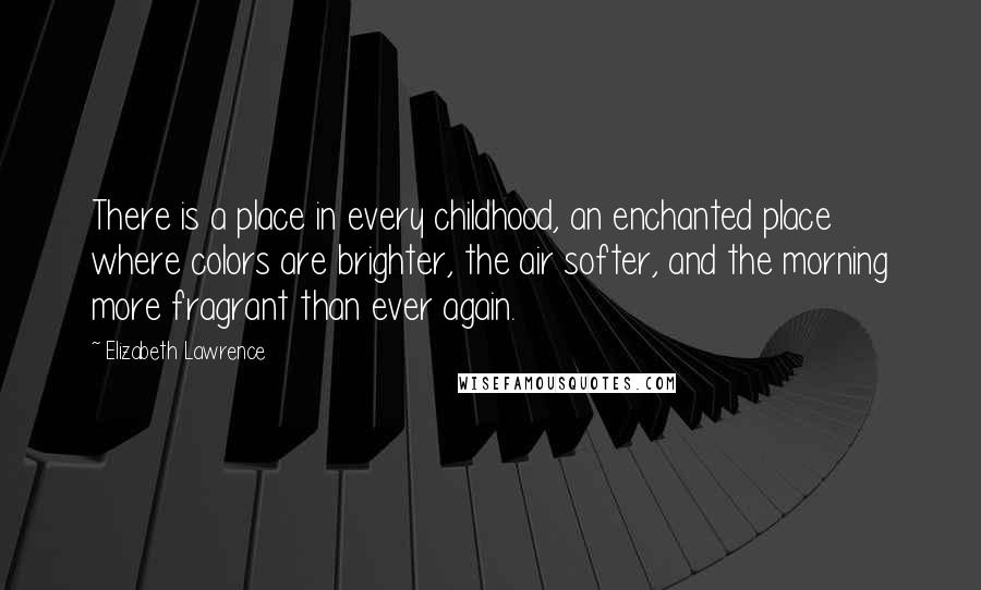 Elizabeth Lawrence Quotes: There is a place in every childhood, an enchanted place where colors are brighter, the air softer, and the morning more fragrant than ever again.