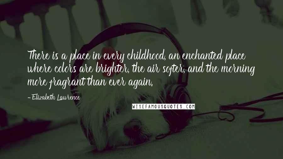 Elizabeth Lawrence Quotes: There is a place in every childhood, an enchanted place where colors are brighter, the air softer, and the morning more fragrant than ever again.